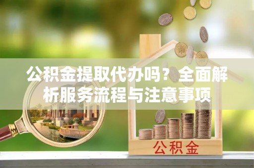 罗城公积金提取代办吗？全面解析服务流程与注意事项