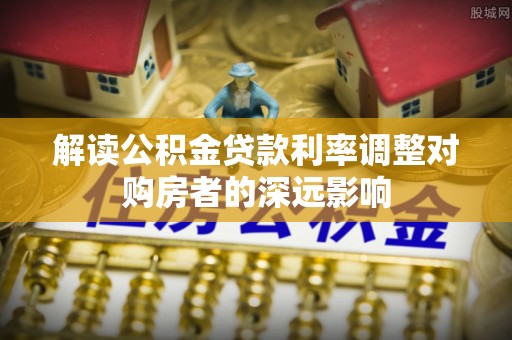 罗城解读公积金贷款利率调整对购房者的深远影响