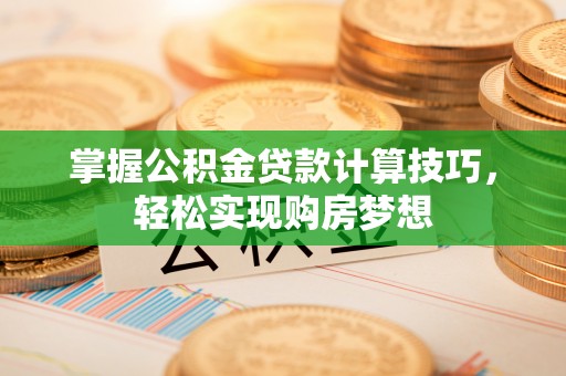 罗城掌握公积金贷款计算技巧，轻松实现购房梦想