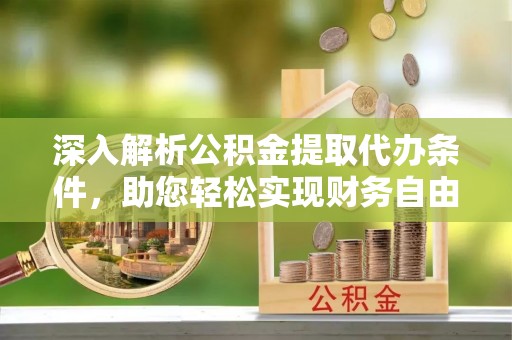 罗城深入解析公积金提取代办条件，助您轻松实现财务自由