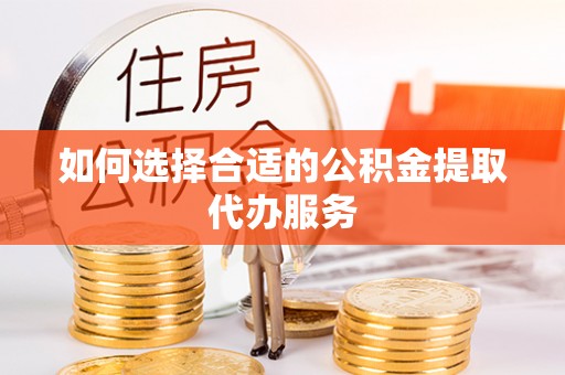 罗城如何选择合适的公积金提取代办服务