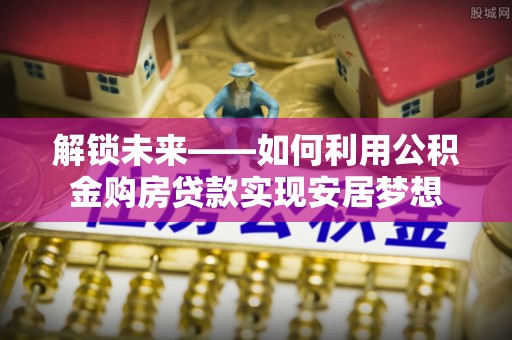 罗城解锁未来——如何利用公积金购房贷款实现安居梦想