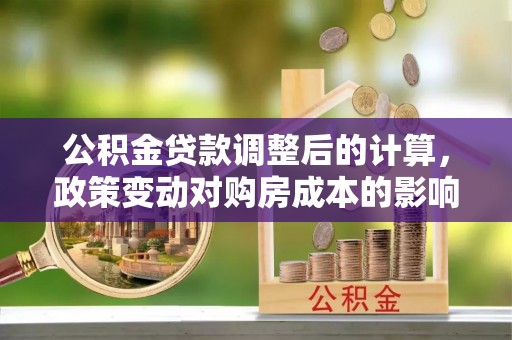 罗城公积金贷款调整后的计算，政策变动对购房成本的影响分析