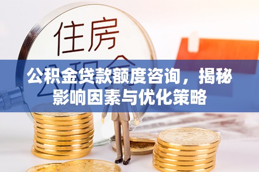 罗城公积金贷款额度咨询，揭秘影响因素与优化策略