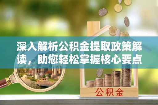 罗城深入解析公积金提取政策解读，助您轻松掌握核心要点