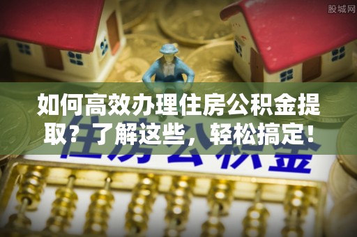 罗城如何高效办理住房公积金提取？了解这些，轻松搞定！