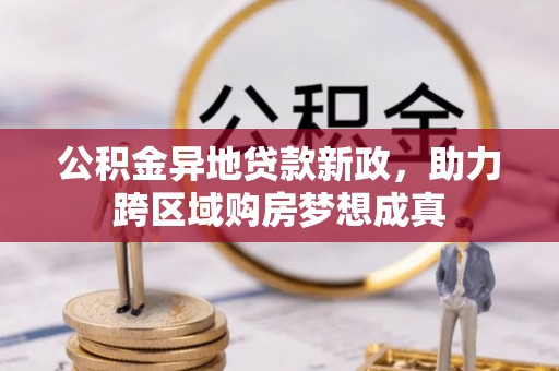 罗城公积金异地贷款新政，助力跨区域购房梦想成真