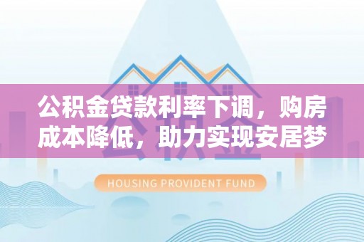 罗城公积金贷款利率下调，购房成本降低，助力实现安居梦想