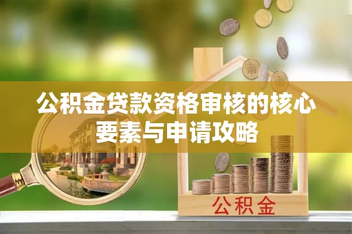 罗城公积金贷款资格审核的核心要素与申请攻略