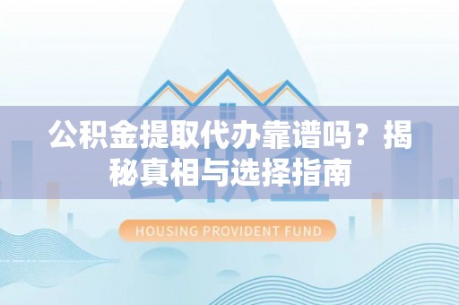 罗城公积金提取代办靠谱吗？揭秘真相与选择指南