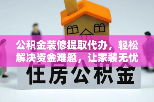 罗城公积金装修提取代办，轻松解决资金难题，让家装无忧