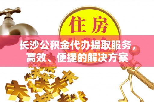罗城长沙公积金代办提取服务，高效、便捷的解决方案