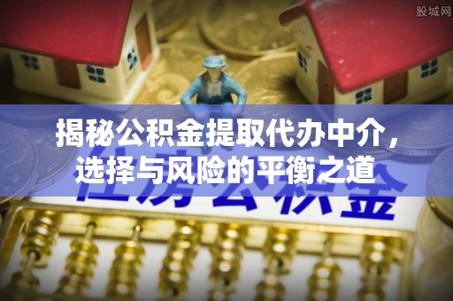 罗城揭秘公积金提取代办中介，选择与风险的平衡之道
