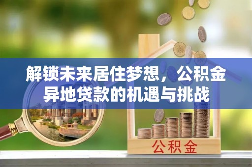 罗城解锁未来居住梦想，公积金异地贷款的机遇与挑战