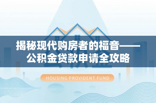 罗城揭秘现代购房者的福音——公积金贷款申请全攻略