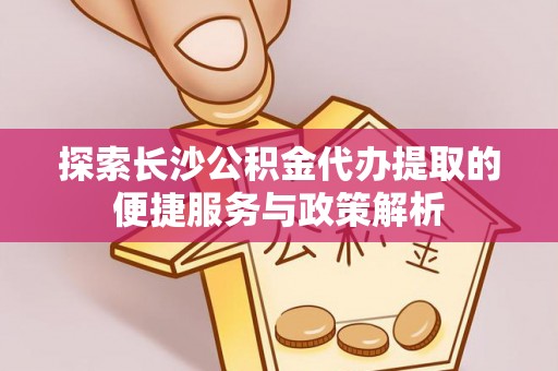 罗城探索长沙公积金代办提取的便捷服务与政策解析