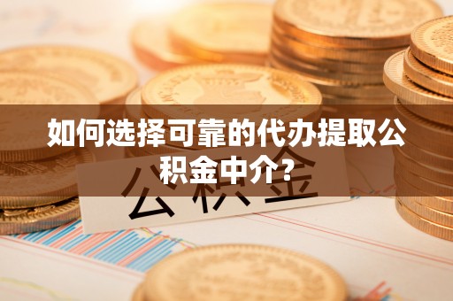 罗城如何选择可靠的代办提取公积金中介？