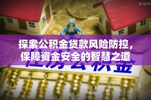 罗城探索公积金贷款风险防控，保障资金安全的智慧之道