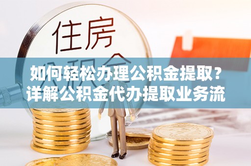 罗城如何轻松办理公积金提取？详解公积金代办提取业务流程与优势