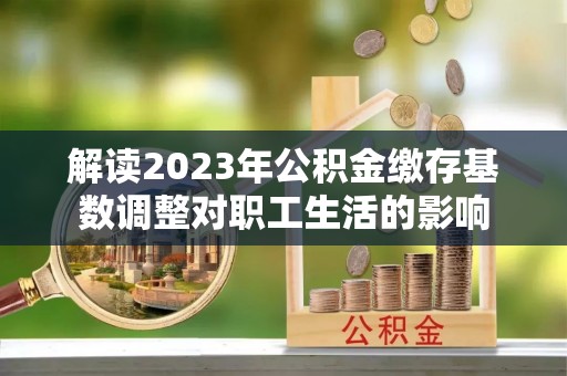 罗城解读2023年公积金缴存基数调整对职工生活的影响