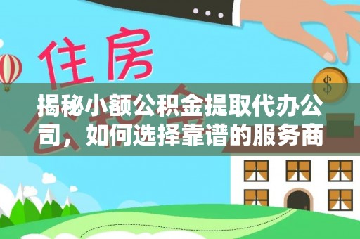 罗城揭秘小额公积金提取代办公司，如何选择靠谱的服务商？