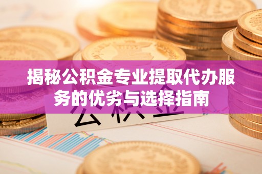 罗城揭秘公积金专业提取代办服务的优劣与选择指南