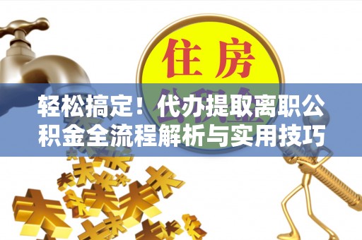 罗城轻松搞定！代办提取离职公积金全流程解析与实用技巧