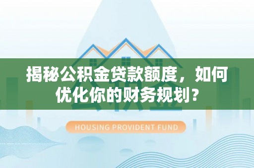 罗城揭秘公积金贷款额度，如何优化你的财务规划？