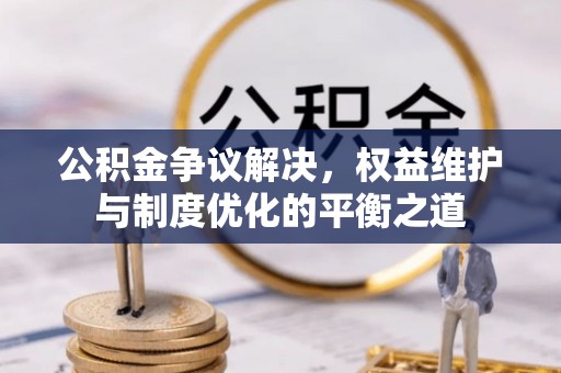 罗城公积金争议解决，权益维护与制度优化的平衡之道