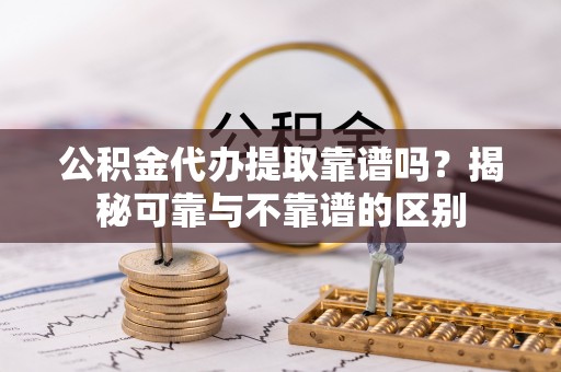 罗城公积金代办提取靠谱吗？揭秘可靠与不靠谱的区别