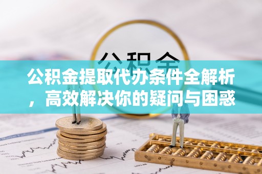 罗城公积金提取代办条件全解析，高效解决你的疑问与困惑