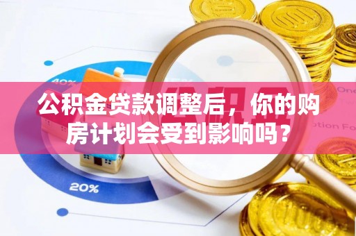 罗城公积金贷款调整后，你的购房计划会受到影响吗？