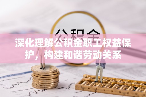 罗城深化理解公积金职工权益保护，构建和谐劳动关系