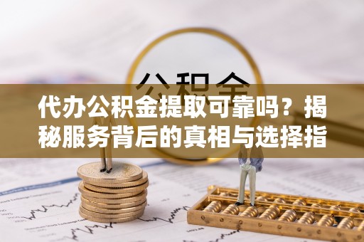 罗城代办公积金提取可靠吗？揭秘服务背后的真相与选择指南