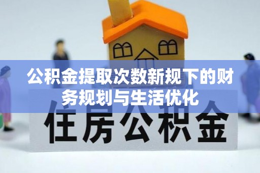 罗城公积金提取次数新规下的财务规划与生活优化
