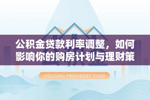 罗城公积金贷款利率调整，如何影响你的购房计划与理财策略