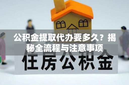 罗城公积金提取代办要多久？揭秘全流程与注意事项