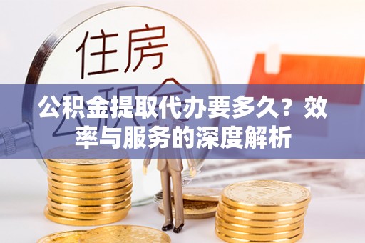 罗城公积金提取代办要多久？效率与服务的深度解析