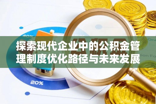 罗城探索现代企业中的公积金管理制度优化路径与未来发展