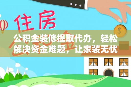 罗城公积金装修提取代办，轻松解决资金难题，让家装无忧