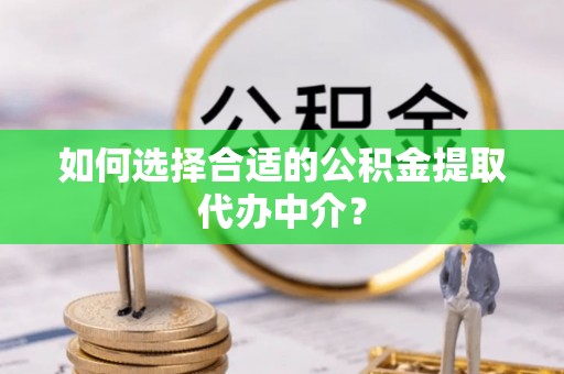 罗城如何选择合适的公积金提取代办中介？