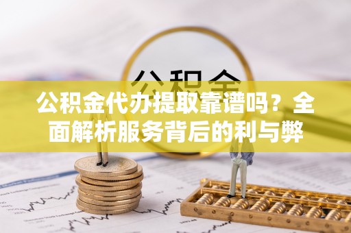 罗城公积金代办提取靠谱吗？全面解析服务背后的利与弊