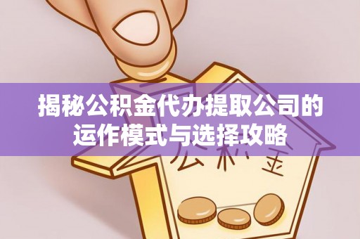 罗城揭秘公积金代办提取公司的运作模式与选择攻略