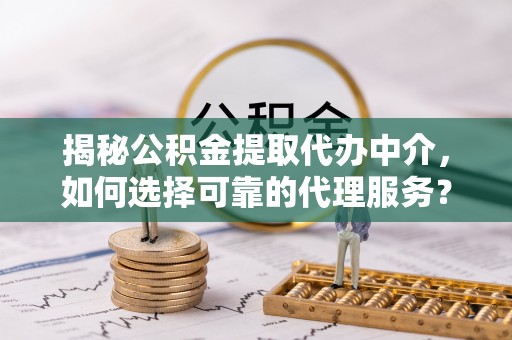 罗城揭秘公积金提取代办中介，如何选择可靠的代理服务？