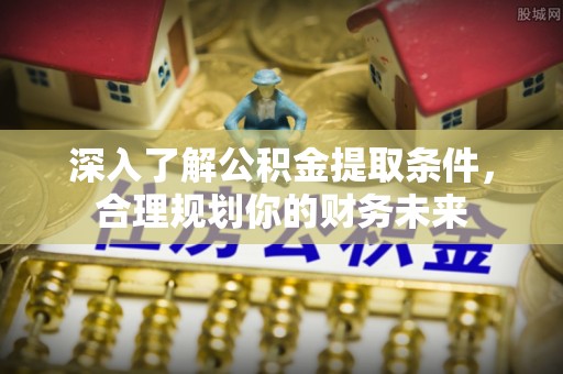 罗城深入了解公积金提取条件，合理规划你的财务未来
