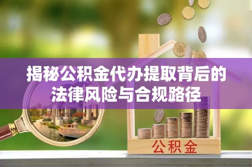 罗城揭秘公积金代办提取背后的法律风险与合规路径
