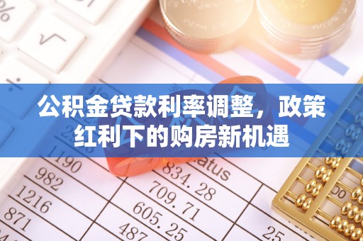 罗城公积金贷款利率调整，政策红利下的购房新机遇