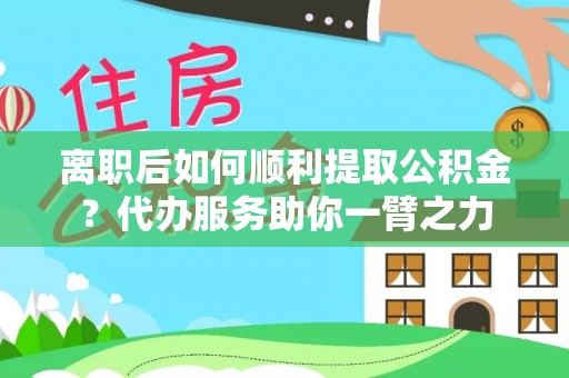 罗城离职后如何顺利提取公积金？代办服务助你一臂之力
