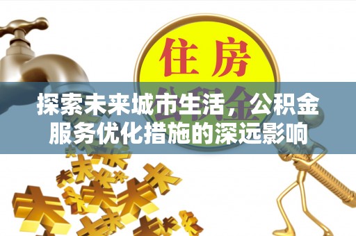 罗城探索未来城市生活，公积金服务优化措施的深远影响