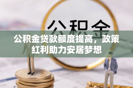 罗城公积金贷款额度提高，政策红利助力安居梦想